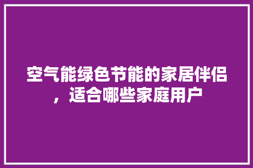 空气能绿色节能的家居伴侣，适合哪些家庭用户