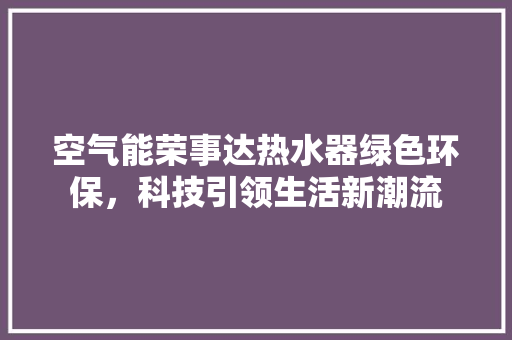 空气能荣事达热水器绿色环保，科技引领生活新潮流