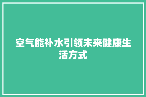 空气能补水引领未来健康生活方式