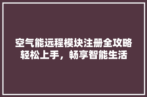 空气能远程模块注册全攻略轻松上手，畅享智能生活 汽车维修