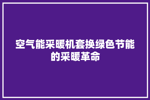 空气能采暖机套换绿色节能的采暖革命 汽车维修