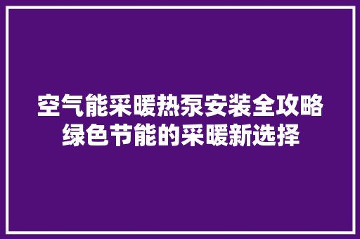 空气能采暖热泵安装全攻略绿色节能的采暖新选择
