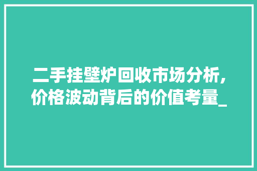 二手挂壁炉回收市场分析,价格波动背后的价值考量_二手挂壁炉回收多少钱一个