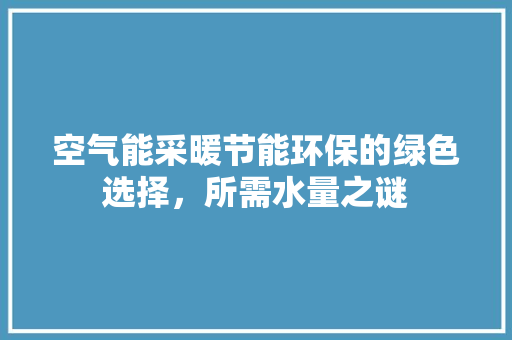 空气能采暖节能环保的绿色选择，所需水量之谜