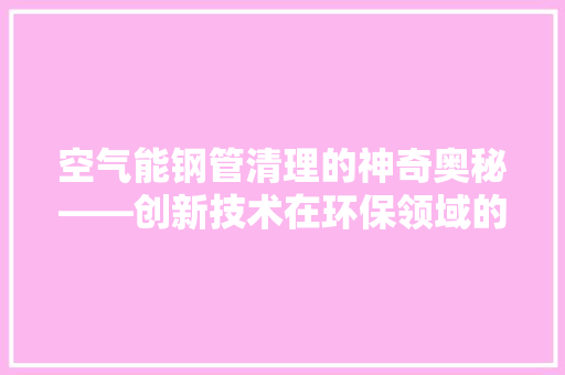 空气能钢管清理的神奇奥秘——创新技术在环保领域的应用 汽车维修