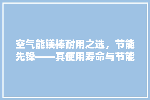 空气能镁棒耐用之选，节能先锋——其使用寿命与节能奥秘