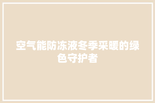 空气能防冻液冬季采暖的绿色守护者