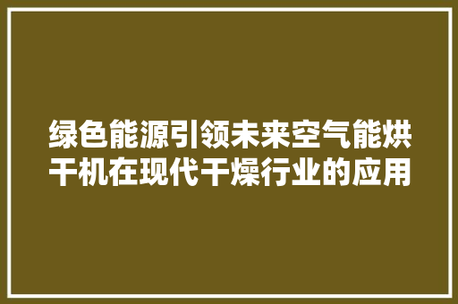 绿色能源引领未来空气能烘干机在现代干燥行业的应用与发展 厨房维修