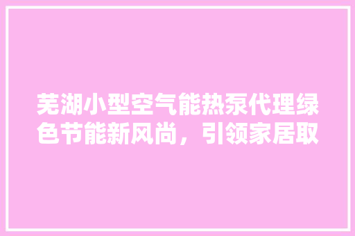 芜湖小型空气能热泵代理绿色节能新风尚，引领家居取暖新潮流