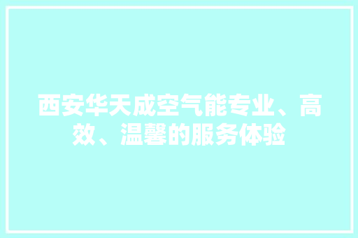 西安华天成空气能专业、高效、温馨的服务体验