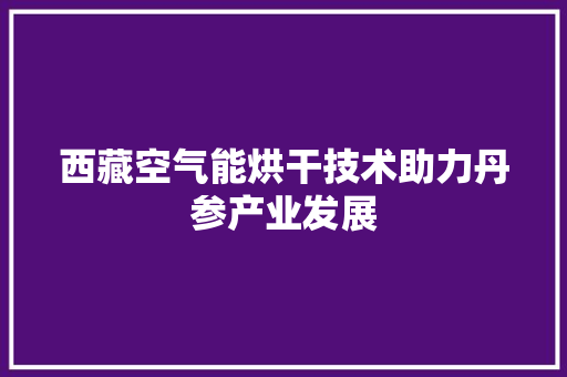 西藏空气能烘干技术助力丹参产业发展