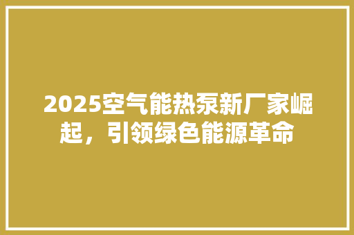 2025空气能热泵新厂家崛起，引领绿色能源革命 综合便民