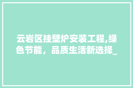 云岩区挂壁炉安装工程,绿色节能，品质生活新选择_云岩区挂壁炉安装工程