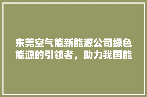 东莞空气能新能源公司绿色能源的引领者，助力我国能源转型