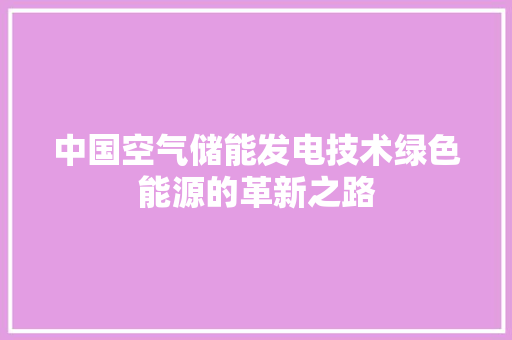 中国空气储能发电技术绿色能源的革新之路