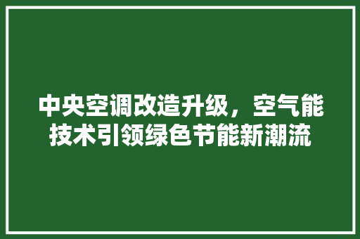 中央空调改造升级，空气能技术引领绿色节能新潮流