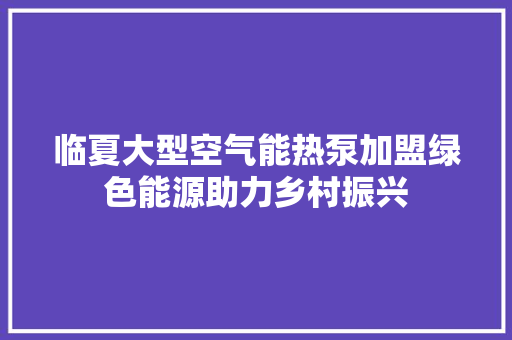 临夏大型空气能热泵加盟绿色能源助力乡村振兴 家电维修