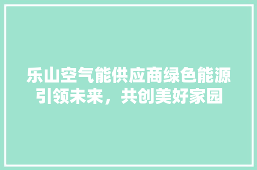 乐山空气能供应商绿色能源引领未来，共创美好家园 厨房维修