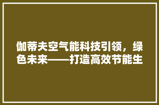伽蒂夫空气能科技引领，绿色未来——打造高效节能生活新方式 汽车维修