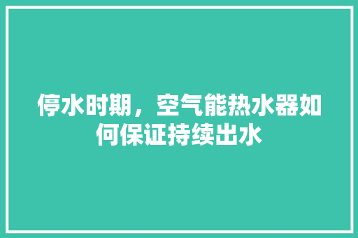 停水时期，空气能热水器如何保证持续出水 厨房维修