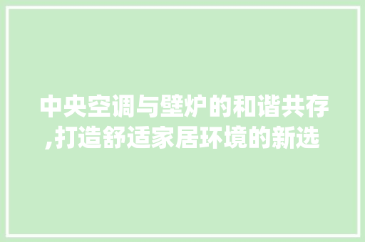中央空调与壁炉的和谐共存,打造舒适家居环境的新选择_中央空调可以挂壁炉吗 中央空调与壁炉的和谐共存,打造舒适家居环境的新选择_中央空调可以挂壁炉吗 墙体维修