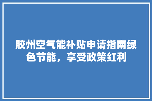 胶州空气能补贴申请指南绿色节能，享受政策红利 汽车维修