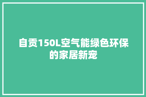 自贡150L空气能绿色环保的家居新宠 综合便民
