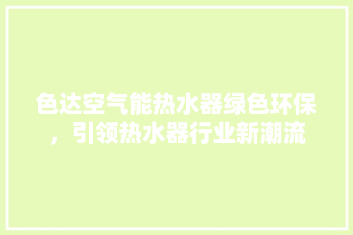 色达空气能热水器绿色环保，引领热水器行业新潮流 家电维修