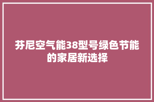 芬尼空气能38型号绿色节能的家居新选择 汽车维修