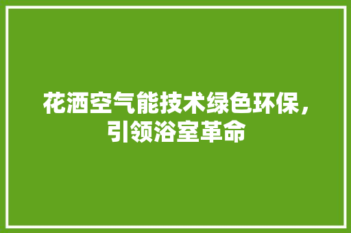 花洒空气能技术绿色环保，引领浴室革命 综合便民
