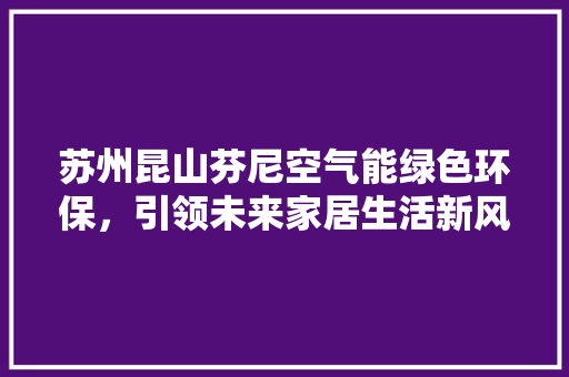 苏州昆山芬尼空气能绿色环保，引领未来家居生活新风尚 家电维修