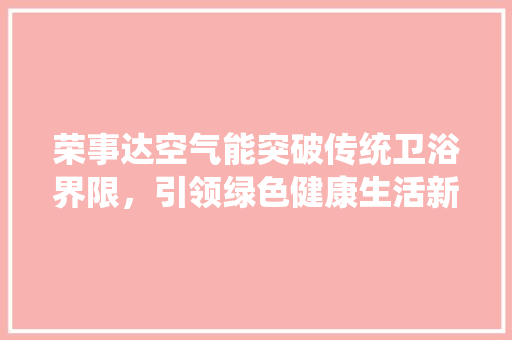 荣事达空气能突破传统卫浴界限，引领绿色健康生活新潮流 家电维修