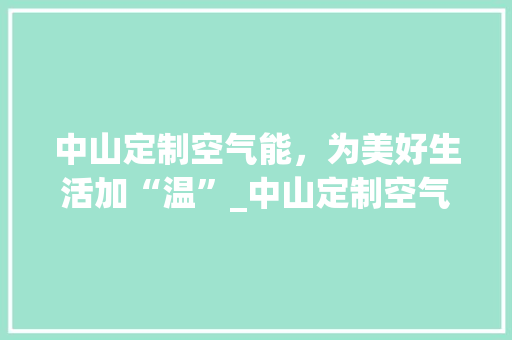 中山定制空气能，为美好生活加“温”_中山定制空气能商家 中山定制空气能，为美好生活加“温”_中山定制空气能商家 综合便民