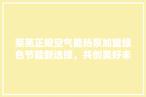 莱芜正规空气能热泵加盟绿色节能新选择，共创美好未来 汽车维修