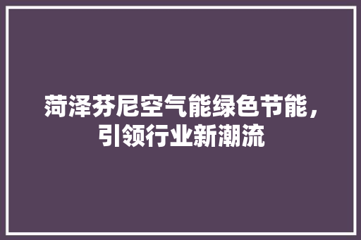 菏泽芬尼空气能绿色节能，引领行业新潮流 厨房维修