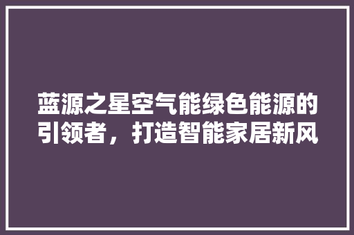 蓝源之星空气能绿色能源的引领者，打造智能家居新风尚 厨房维修