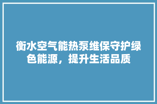 衡水空气能热泵维保守护绿色能源，提升生活品质 综合便民