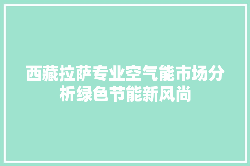 西藏拉萨专业空气能市场分析绿色节能新风尚 厨房维修