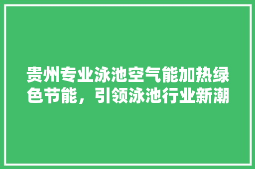 贵州专业泳池空气能加热绿色节能，引领泳池行业新潮流