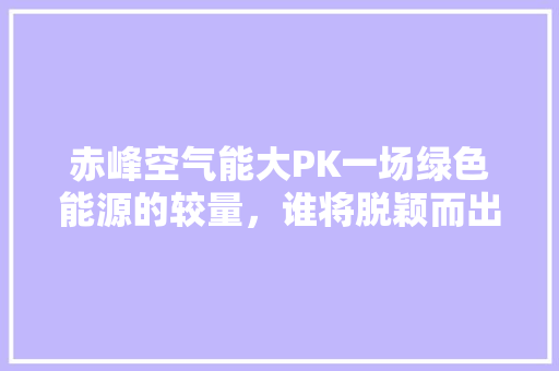 赤峰空气能大PK一场绿色能源的较量，谁将脱颖而出 家电维修
