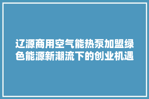 辽源商用空气能热泵加盟绿色能源新潮流下的创业机遇
