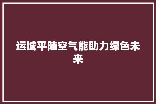 运城平陆空气能助力绿色未来 综合便民