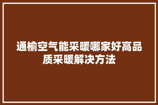 通榆空气能采暖哪家好高品质采暖解决方法 综合便民