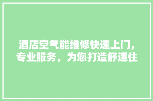 酒店空气能维修快速上门，专业服务，为您打造舒适住宿体验