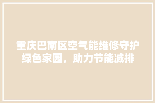 重庆巴南区空气能维修守护绿色家园，助力节能减排