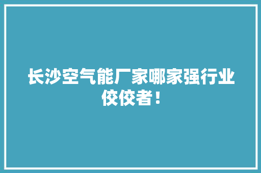 长沙空气能厂家哪家强行业佼佼者！