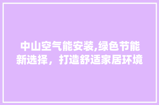 中山空气能安装,绿色节能新选择，打造舒适家居环境_中山空气能安装 中山空气能安装,绿色节能新选择，打造舒适家居环境_中山空气能安装 厨房维修