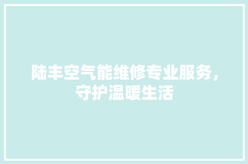 陆丰空气能维修专业服务，守护温暖生活