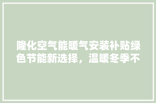隆化空气能暖气安装补贴绿色节能新选择，温暖冬季不再遥远 家电维修
