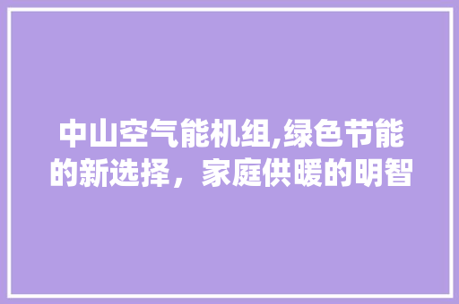 中山空气能机组,绿色节能的新选择，家庭供暖的明智之选_中山空气能机组价格 中山空气能机组,绿色节能的新选择，家庭供暖的明智之选_中山空气能机组价格 家电维修